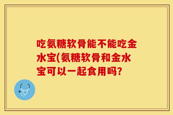 吃氨糖软骨能不能吃金水宝(氨糖软骨和金水宝可以一起食用吗？