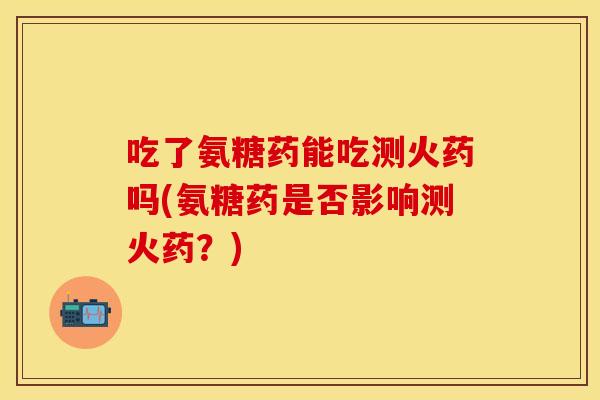 吃了氨糖药能吃测火药吗(氨糖药是否影响测火药?) 吃了氨糖药能吃测火药吗(氨糖药是否影响测火药?)