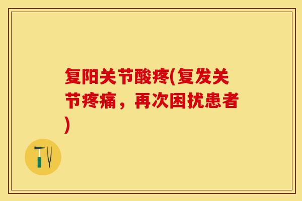 复阳关节酸疼(复发关节,再次困扰患者) 复阳关节酸疼(复发关节,再次困扰患者)