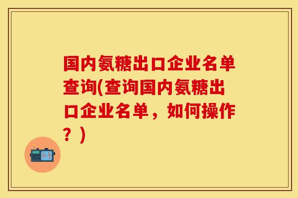 国内氨糖出口企业名单查询(查询国内氨糖出口企业名单，如何操作？)