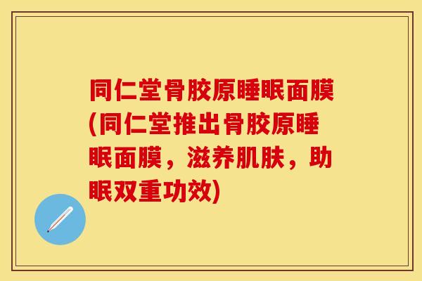 同仁堂骨胶原睡眠面膜(同仁堂推出骨胶原睡眠面膜，滋养肌肤，助眠双重功效)