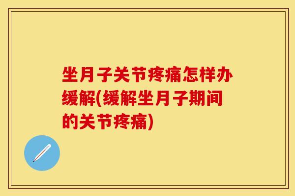 坐月子关节怎样办缓解(缓解坐月子期间的关节) 坐月子关节怎样办缓解(缓解坐月子期间的关节)