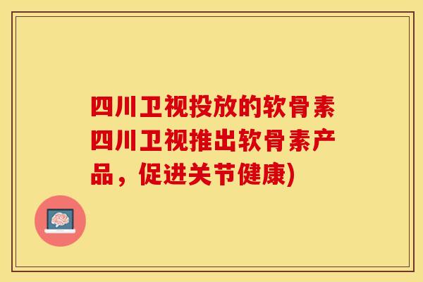 四川卫视投放的软骨素四川卫视推出软骨素产品，促进关节健康)