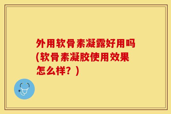 外用软骨素凝露好用吗(软骨素凝胶使用效果怎么样？)