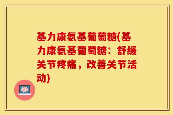 基力康氨基葡萄糖(基力康氨基葡萄糖：舒缓关节疼痛，改善关节活动)