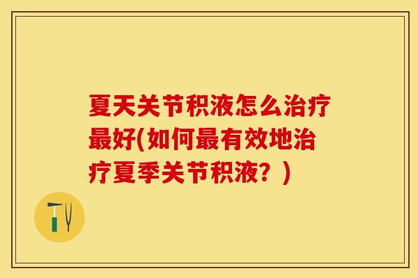 夏天关节积液怎么治疗最好(如何最有效地治疗夏季关节积液？)