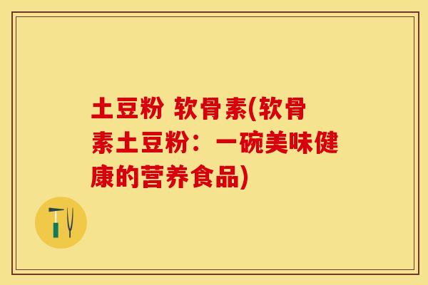 土豆粉 软骨素(软骨素土豆粉：一碗美味健康的营养食品)