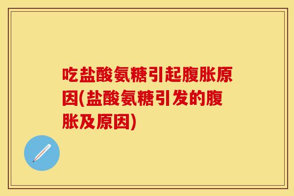 吃盐酸氨糖引起腹胀原因(盐酸氨糖引发的腹胀及原因)