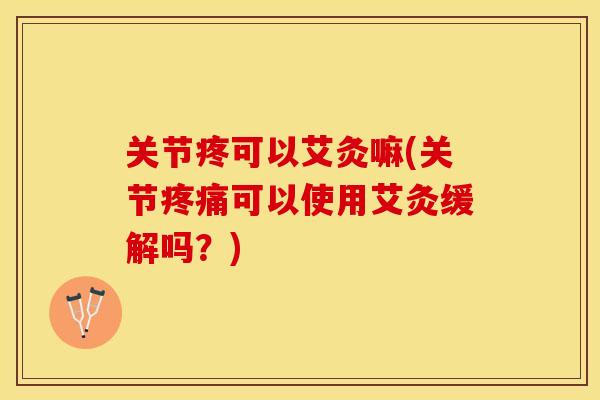 关节疼可以艾灸嘛(关节疼痛可以使用艾灸缓解吗？)