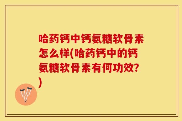 哈药钙中钙氨糖软骨素怎么样(哈药钙中的钙氨糖软骨素有何功效？)