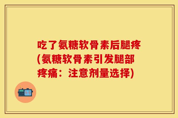 吃了氨糖软骨素后腿疼(氨糖软骨素引发腿部疼痛：注意剂量选择)
