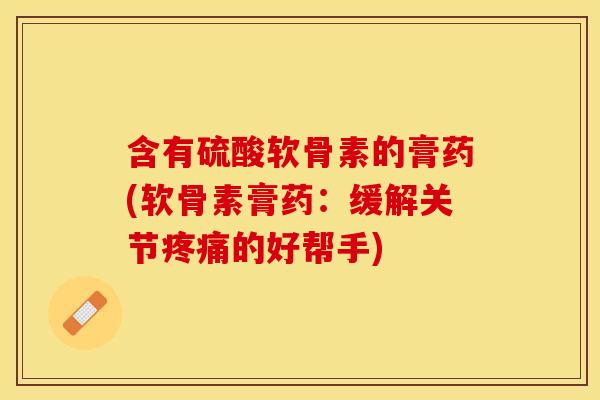 含有硫酸软骨素的膏药(软骨素膏药：缓解关节疼痛的好帮手)