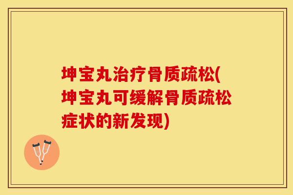 坤宝丸治疗骨质疏松(坤宝丸可缓解骨质疏松症状的新发现)