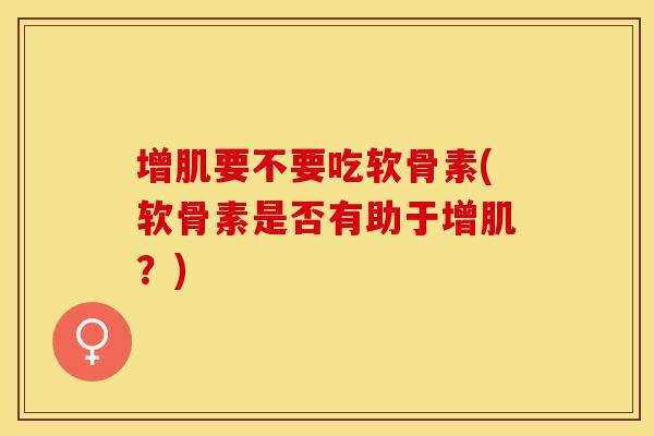 增肌要不要吃软骨素(软骨素是否有助于增肌？)