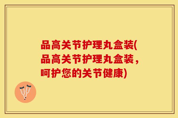 品高关节护理丸盒装(品高关节护理丸盒装，呵护您的关节健康)