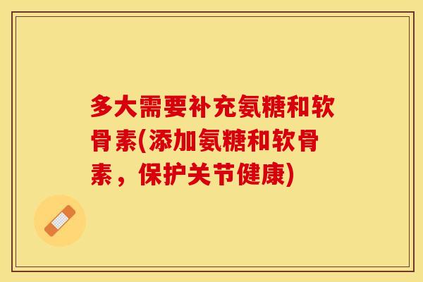 多大需要补充氨糖和软骨素(添加氨糖和软骨素，保护关节健康)