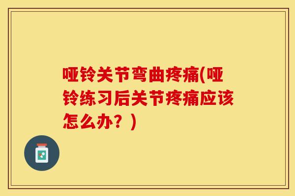 哑铃关节弯曲疼痛(哑铃练习后关节疼痛应该怎么办？)