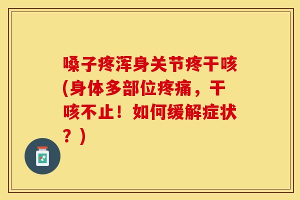 嗓子疼浑身关节疼干咳(身体多部位，干咳不止！如何缓解症状？)