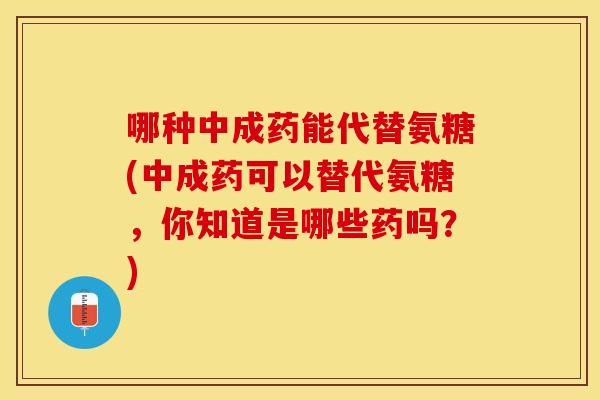 哪种中成药能代替氨糖(中成药可以替代氨糖,你知道是哪些药吗?) 哪种中成药能代替氨糖(中成药可以替代氨糖,你知道是哪些药吗?)