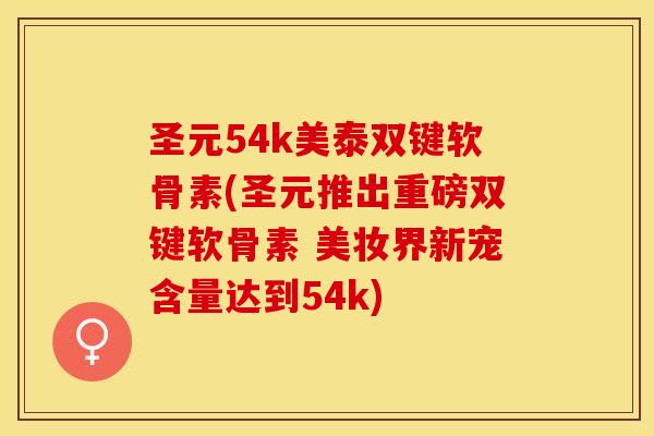 圣元54k美泰双键软骨素(圣元推出重磅双键软骨素 美妆界新宠含量达到54k)