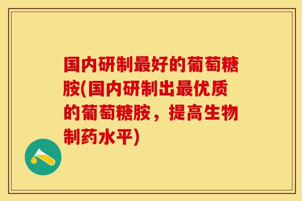 国内研制好的葡萄糖胺(国内研制出优质的葡萄糖胺,提高生物制药水平) 国内研制好的葡萄糖胺(国内研制出优质的葡萄糖胺,提高生物制药水平)