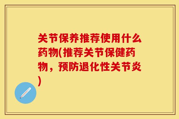 关节保养推荐使用什么药物(推荐关节保健药物，预防退化性关节炎)