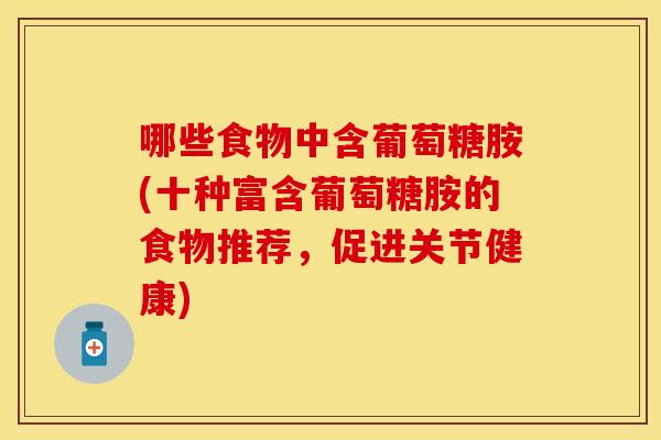 哪些食物中含葡萄糖胺(十种富含葡萄糖胺的食物推荐，促进关节健康)