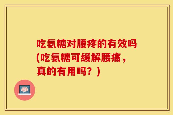 吃氨糖对腰疼的有效吗(吃氨糖可缓解腰痛，真的有用吗？)