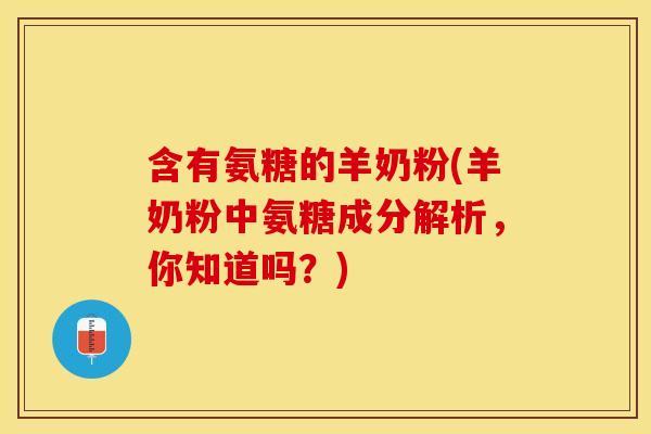含有氨糖的羊奶粉(羊奶粉中氨糖成分解析,你知道吗?) 含有氨糖的羊奶粉(羊奶粉中氨糖成分解析,你知道吗?)