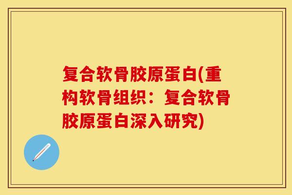 复合软骨胶原蛋白(重构软骨组织：复合软骨胶原蛋白深入研究)