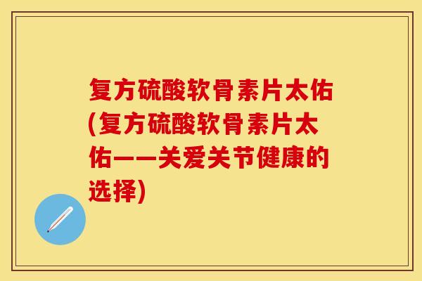 复方硫酸软骨素片太佑(复方硫酸软骨素片太佑——关爱关节健康的选择) 复方硫酸软骨素片太佑(复方硫酸软骨素片太佑——关爱关节健康的选择)