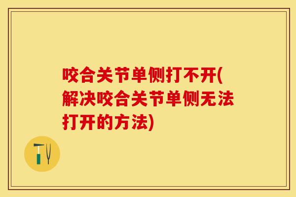 咬合关节单侧打不开(解决咬合关节单侧无法打开的方法)