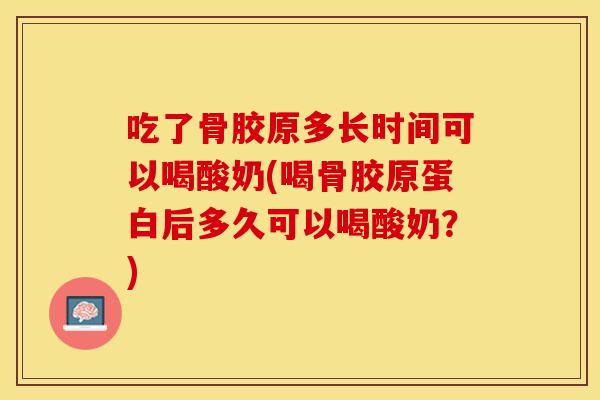 吃了骨胶原多长时间可以喝酸奶(喝骨胶原蛋白后多久可以喝酸奶？)