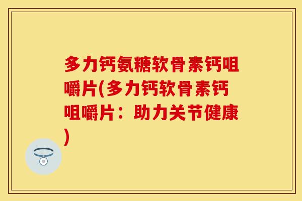 多力钙氨糖软骨素钙咀嚼片(多力钙软骨素钙咀嚼片：助力关节健康)