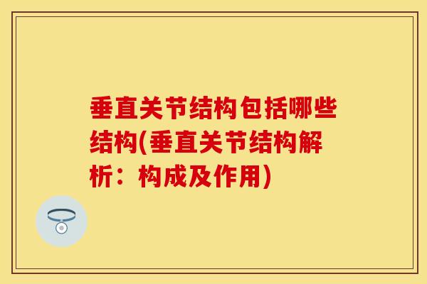 垂直关节结构包括哪些结构(垂直关节结构解析:构成及作用) 垂直关节结构包括哪些结构(垂直关节结构解析:构成及作用)