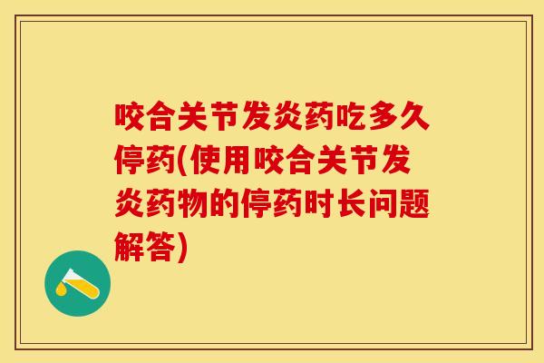 咬合关节发炎药吃多久停药(使用咬合关节发炎药物的停药时长问题解答)