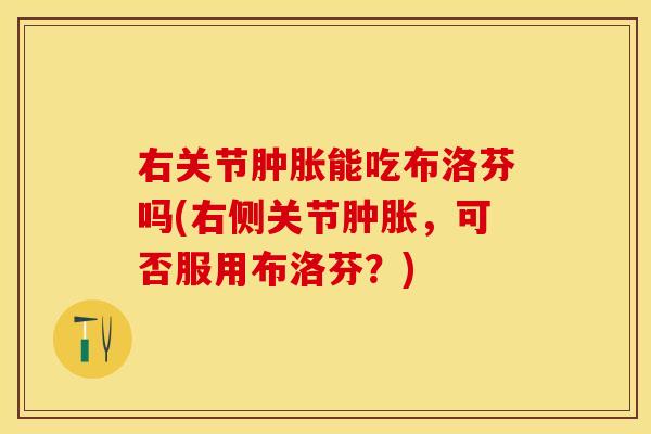 右关节肿胀能吃布洛芬吗(右侧关节肿胀，可否服用布洛芬？)