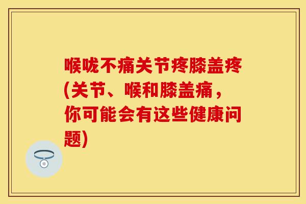 喉咙不痛关节疼膝盖疼(关节、喉和膝盖痛，你可能会有这些健康问题)