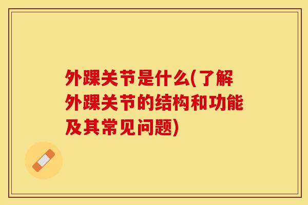 外踝关节是什么(了解外踝关节的结构和功能及其常见问题)
