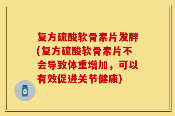复方硫酸软骨素片发胖(复方硫酸软骨素片不会导致体重增加,可以有效促进关节健康) 复方硫酸软骨素片发胖(复方硫酸软骨素片不会导致体重增加,可以有效促进关节健康)