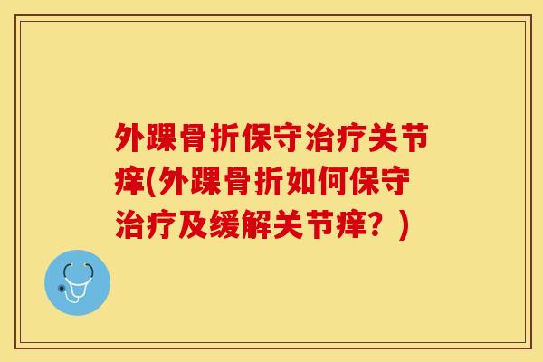 外踝骨折保守治疗关节痒(外踝骨折如何保守治疗及缓解关节痒？)