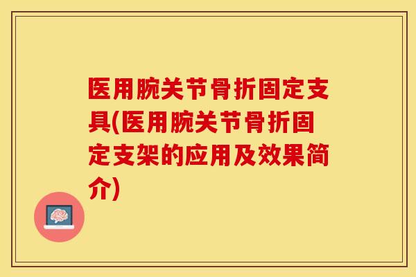 医用腕关节骨折固定支具(医用腕关节骨折固定支架的应用及效果简介)