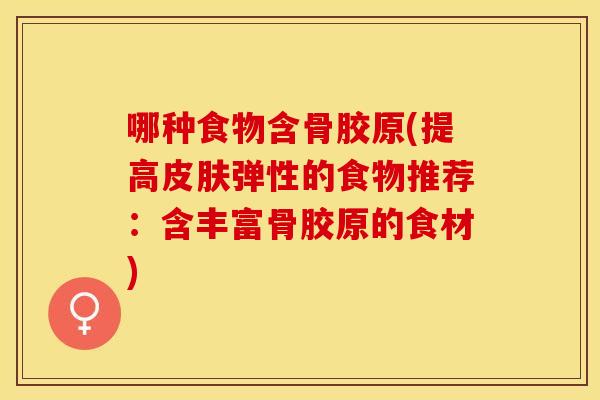 哪种食物含骨胶原(提高弹性的食物推荐:含丰富骨胶原的食材) 哪种食物含骨胶原(提高弹性的食物推荐:含丰富骨胶原的食材)