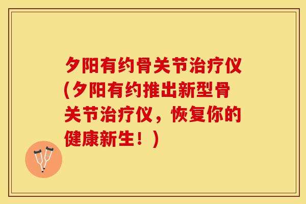 夕阳有约骨关节治疗仪(夕阳有约推出新型骨关节治疗仪，恢复你的健康新生！)
