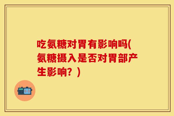 吃氨糖对胃有影响吗(氨糖摄入是否对胃部产生影响？)