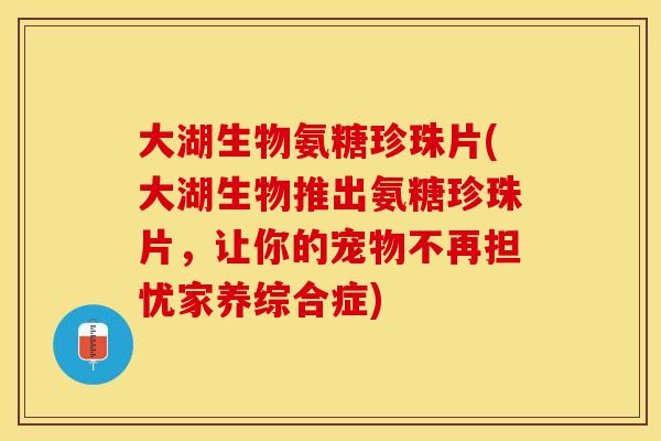 大湖生物氨糖珍珠片(大湖生物推出氨糖珍珠片，让你的宠物不再担忧家养综合症)