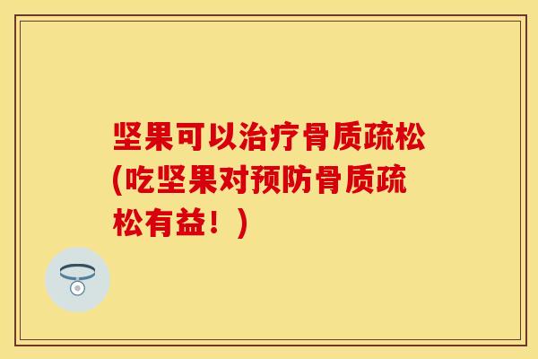 坚果可以治疗骨质疏松(吃坚果对预防骨质疏松有益！)
