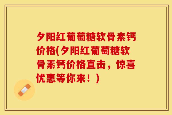 夕阳红葡萄糖软骨素钙价格(夕阳红葡萄糖软骨素钙价格直击，惊喜优惠等你来！)