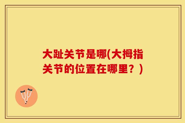 大趾关节是哪(大拇指关节的位置在哪里？)