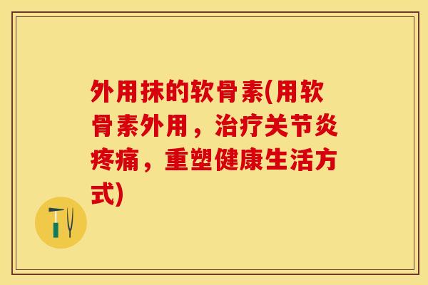 外用抹的软骨素(用软骨素外用，治疗关节炎疼痛，重塑健康生活方式)